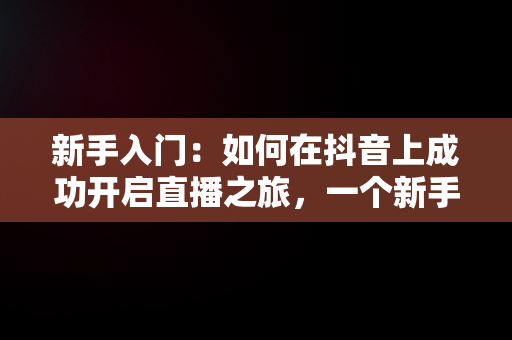 新手入门：如何在抖音上成功开启直播之旅，一个新手怎么做抖音直播卖外观服 