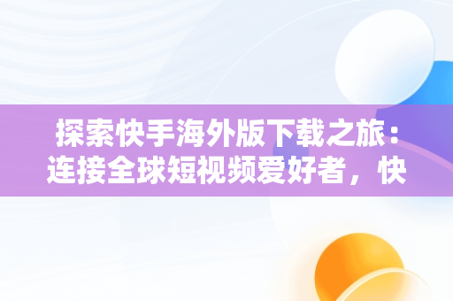 探索快手海外版下载之旅：连接全球短视频爱好者，快手海外版下载链接 