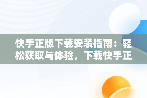 快手正版下载安装指南：轻松获取与体验，下载快手正版2024免费安装 