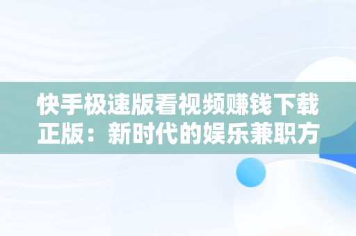 快手极速版看视频赚钱下载正版：新时代的娱乐**方式，看快手极速版赚钱下载新版 