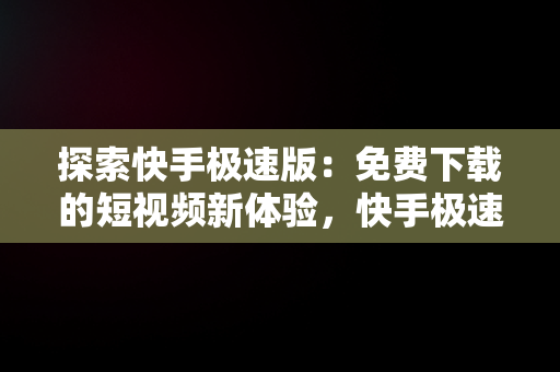 探索快手极速版：免费下载的短视频新体验，快手极速版快手极速版免费下载天水天气预报 