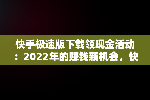 快手极速版下载领现金活动：2022年的赚钱新机会，快手极速版下载领现金2021 