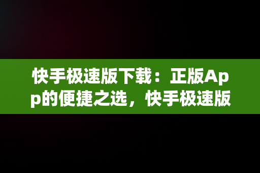 快手极速版下载：正版App的便捷之选，快手极速版下载正版免费安装 