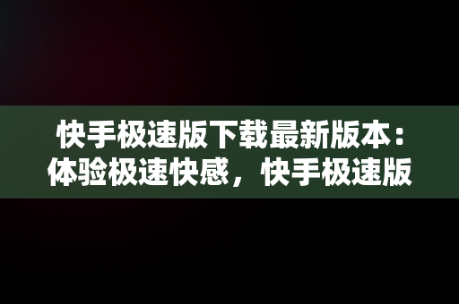 快手极速版下载最新版本：体验极速**，快手极速版下载最新版本官网 