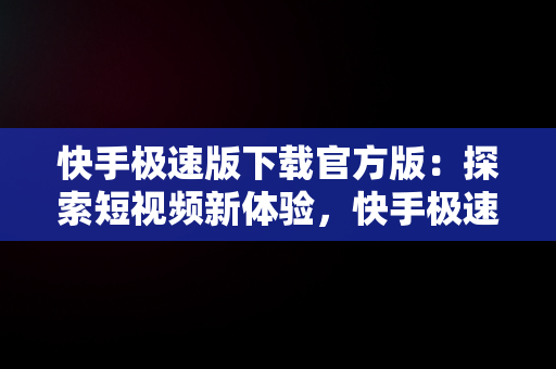 快手极速版下载官方版：探索短视频新体验，快手极速版下载v2.4.0.278 