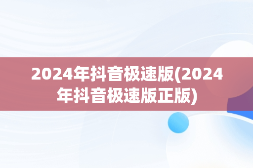 2024年抖音极速版(2024年抖音极速版正版)