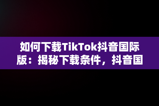 如何下载TikTok抖音国际版：揭秘下载条件，抖音国际版 tiktok如何下载 