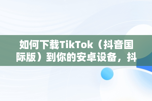 如何下载TikTok（抖音国际版）到你的安卓设备，抖音国际版 tiktok 下载 