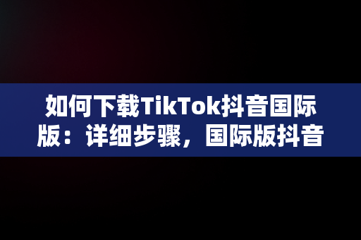 如何下载TikTok抖音国际版：详细步骤，国际版抖音tiktok下载安装教程 无需root 