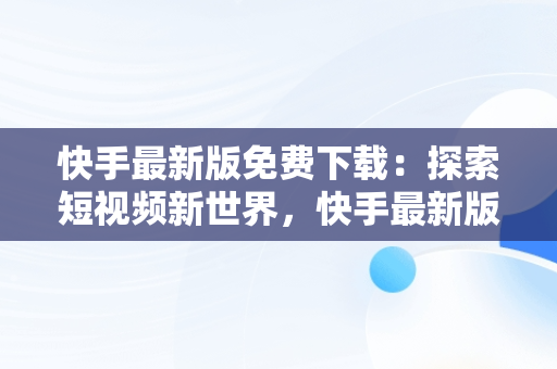 快手最新版免费下载：探索短视频新世界，快手最新版免费下载安装 