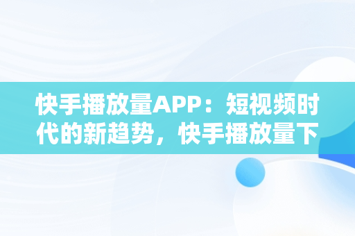 快手播放量APP：短视频时代的新趋势，快手播放量下单 