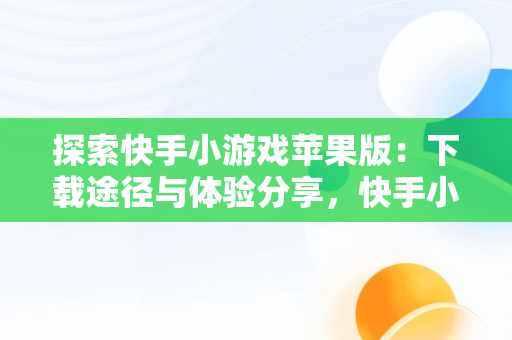 探索快手小游戏苹果版：下载途径与体验分享，快手小游戏官方版苹果 