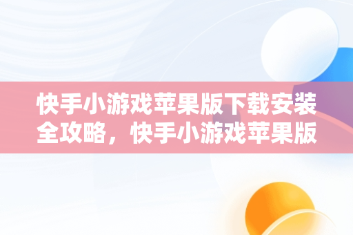 快手小游戏苹果版下载安装全攻略，快手小游戏苹果版叫什么名字 