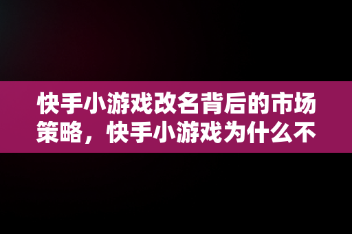 快手小游戏改名背后的市场策略，快手小游戏为什么不能玩了 