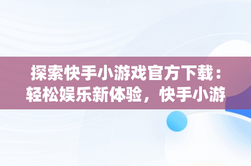 探索快手小游戏官方下载：轻松娱乐新体验，快手小游戏app最新版 