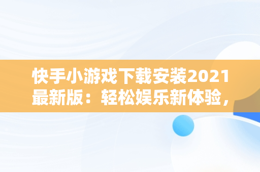 快手小游戏下载安装2021最新版：轻松娱乐新体验， 