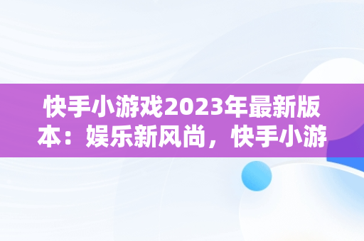 快手小游戏2023年最新版本：娱乐新风尚，快手小游戏2.8.34版本手机版 