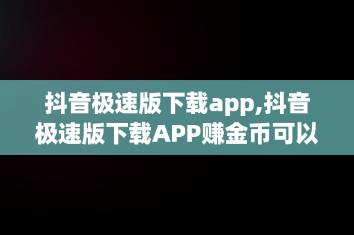 抖音极速版下载app,抖音极速版下载APP赚金币可以下载后再删除吗