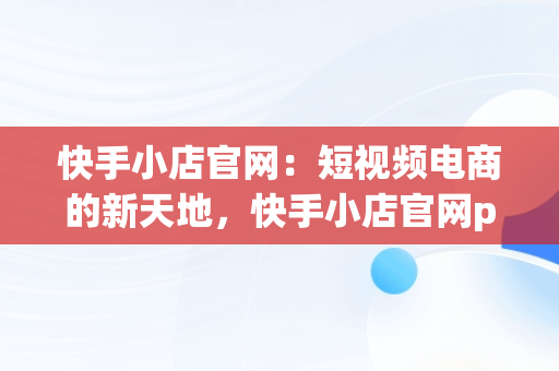 快手小店官网：短视频电商的新天地，快手小店官网pc版 