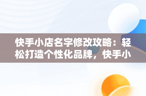 快手小店名字修改攻略：轻松打造个性化品牌，快手小店名字怎么改不了 