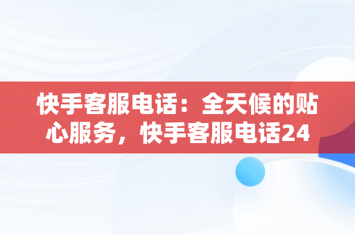 快手客服电话：全天候的贴心服务，快手客服电话24小时人工服务热线为什么不接电话 