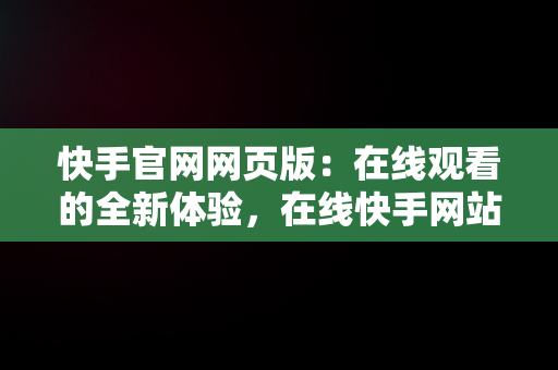 快手官网网页版：在线观看的全新体验，在线快手网站 