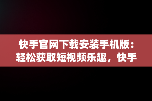 快手官网下载安装手机版：轻松获取短视频乐趣，快手官方app下载 