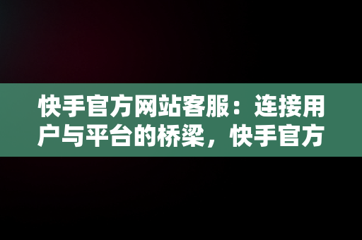 快手官方网站客服：连接用户与平台的桥梁，快手官方网站客服在线咨询 