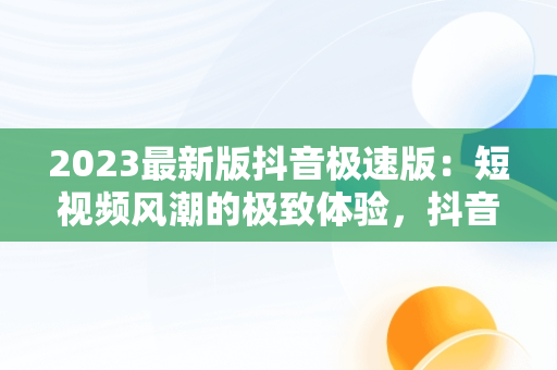 2023最新版抖音极速版：短视频风潮的极致体验，抖音极速版2020版 