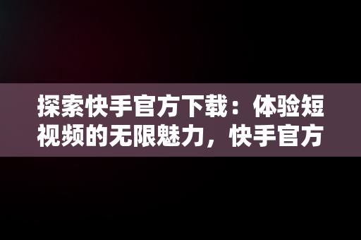 探索快手官方下载：体验短视频的无限魅力，快手官方下载安装免费下载 