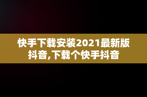 快手下载安装2021最新版抖音,下载个快手抖音