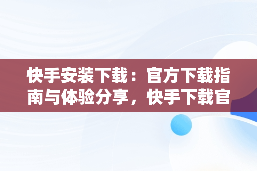 快手安装下载：官方下载指南与体验分享，快手下载官方版 