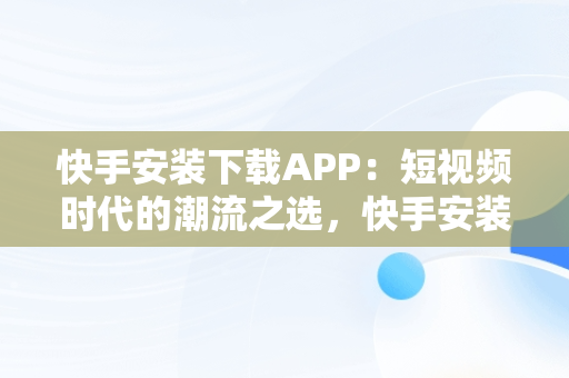 快手安装下载APP：短视频时代的潮流之选，快手安装下载快手 