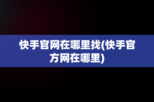 快手官网在哪里找(快手官方网在哪里)