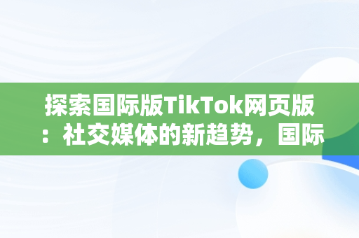 探索国际版TikTok网页版：社交媒体的新趋势，国际版tiktok网页版游客登录 