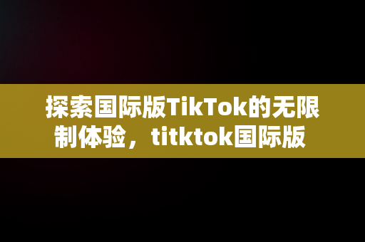 探索国际版TikTok的无限制体验，titktok国际版 