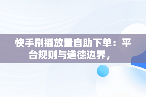 快手刷播放量自助下单：平台规则与道德边界， 