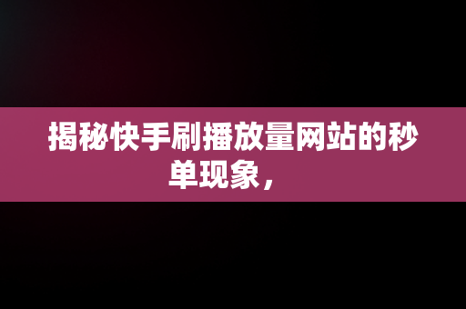 揭秘快手刷播放量网站的秒单现象， 