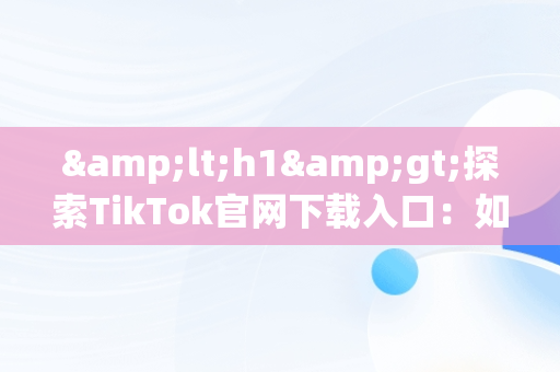 &lt;h1&gt;探索TikTok官网下载入口：如何安全获取应用&lt;/h1&gt;，tiktok的网址 