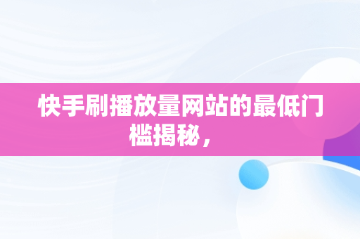 快手刷播放量网站的最低门槛揭秘， 