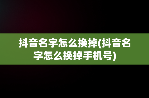 抖音名字怎么换掉(抖音名字怎么换掉手机号)