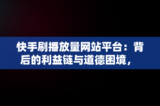 快手刷播放量网站平台：背后的利益链与道德困境， 