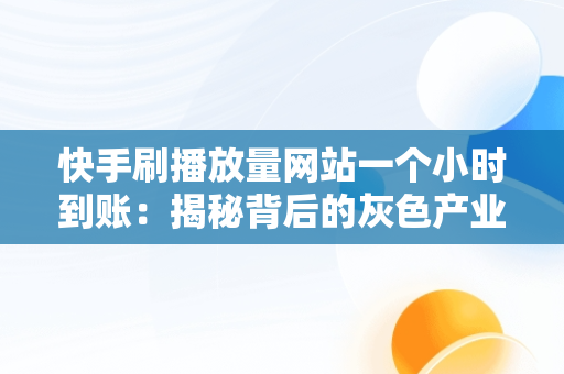 快手刷播放量网站一个小时到账：揭秘背后的灰色产业链， 