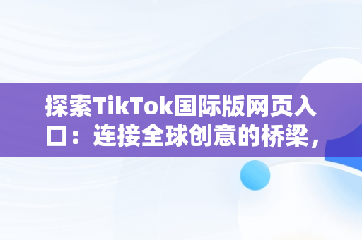 探索TikTok国际版网页入口：连接全球创意的桥梁，tiktok国际版网页入口在哪里 