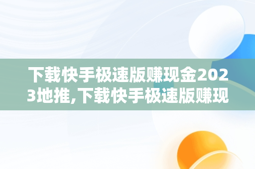 下载快手极速版赚现金2023地推,下载快手极速版赚现金2023