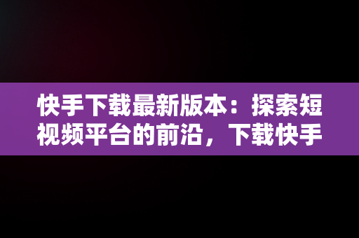 快手下载最新版本：探索短视频平台的前沿，下载快手 最新版 