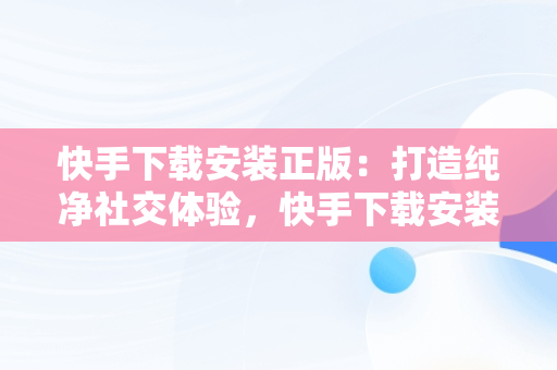 快手下载安装正版：打造纯净社交体验，快手下载安装正版2023最新版本安装 