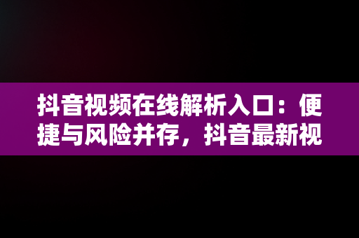 抖音视频在线解析入口：便捷与风险并存，抖音最新视频在线解析工具 