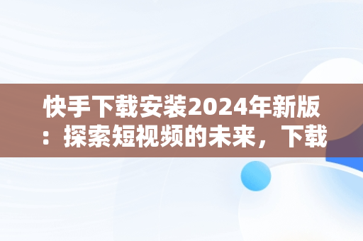 快手下载安装2024年新版：探索短视频的未来，下载快手最新版本2020并安装 
