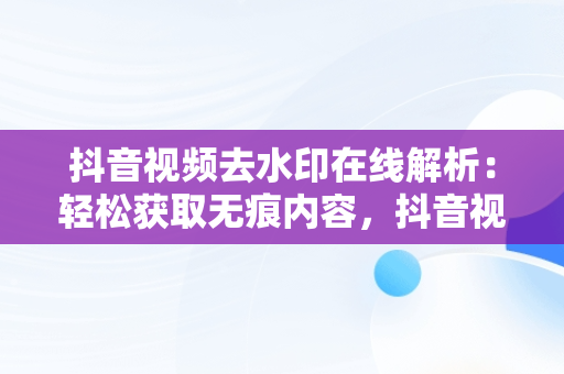 抖音视频去水印在线解析：轻松获取无痕内容，抖音视频去水印在线解析提取软件 